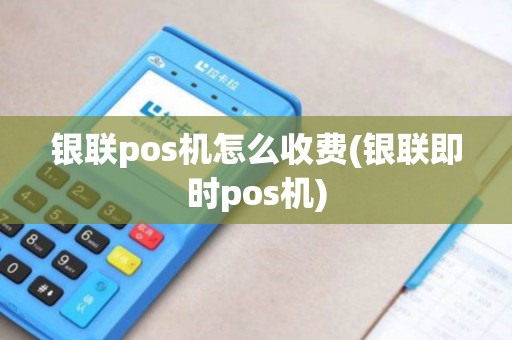 银联pos机怎么收费(银联即时pos机)