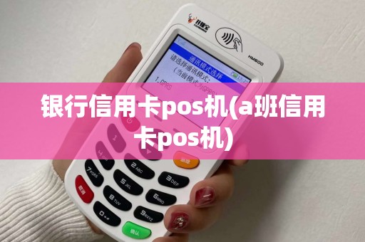 银行信用卡pos机(a班信用卡pos机)