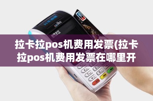 拉卡拉pos机费用发票(拉卡拉pos机费用发票在哪里开)