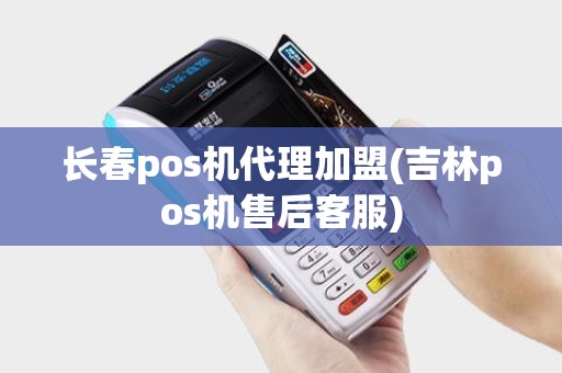 长春pos机代理加盟(吉林pos机售后客服)