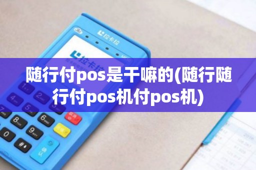 随行付pos是干嘛的(随行随行付pos机付pos机)