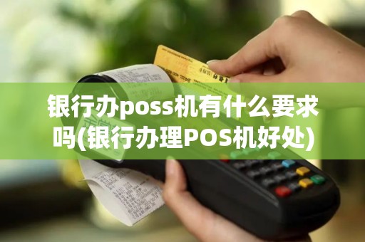 银行办poss机有什么要求吗(银行办理POS机好处)