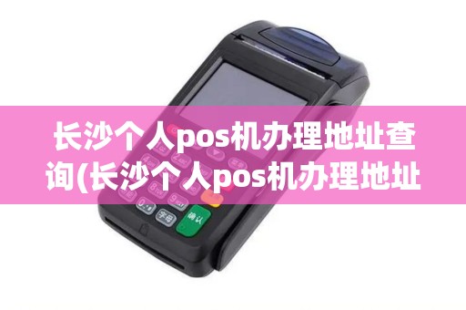 长沙个人pos机办理地址查询(长沙个人pos机办理地址)