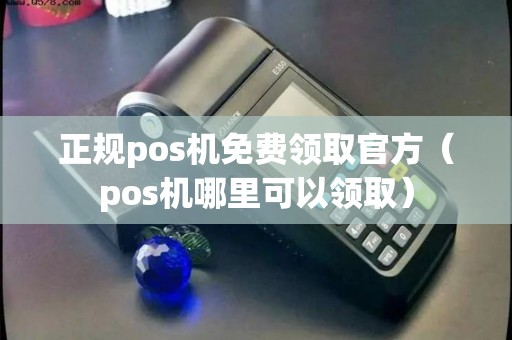 正规pos机免费领取官方（pos机哪里可以领取）