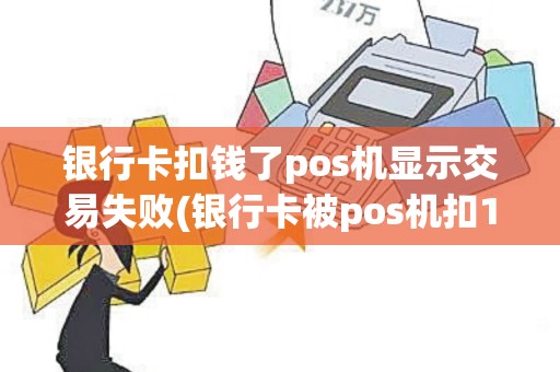 银行卡扣钱了pos机显示交易失败(银行卡被pos机扣19元)