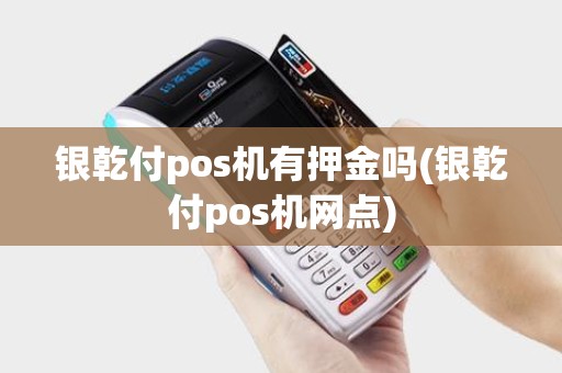 银乾付pos机有押金吗(银乾付pos机网点)