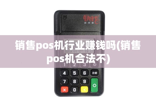 销售pos机行业赚钱吗(销售pos机合法不)