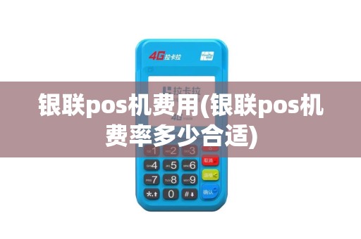 银联pos机费用(银联pos机费率多少合适)