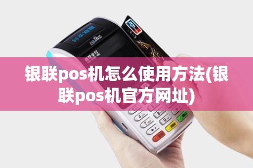 银联pos机怎么使用方法(银联pos机官方网址)