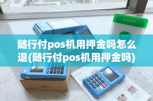 随行付pos机用押金吗怎么退(随行付pos机用押金吗)