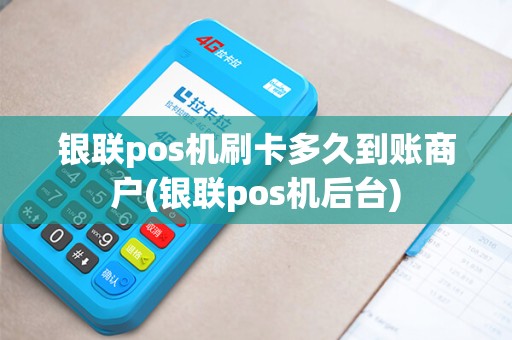 银联pos机刷卡多久到账商户(银联pos机后台)