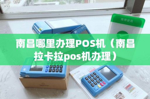 南昌哪里办理POS机（南昌拉卡拉pos机办理）