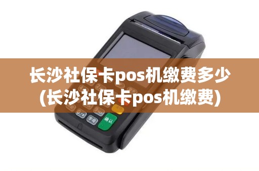 长沙社保卡pos机缴费多少(长沙社保卡pos机缴费)