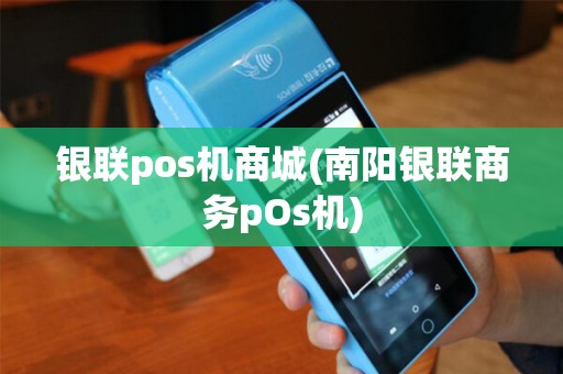 银联pos机商城(南阳银联商务pOs机)