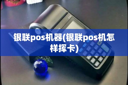 银联pos机器(银联pos机怎样挥卡)