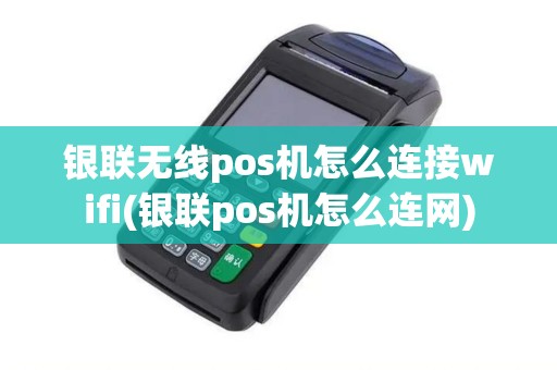 银联无线pos机怎么连接wifi(银联pos机怎么连网)