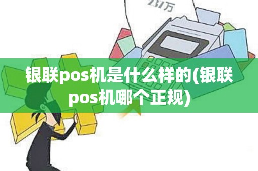 银联pos机是什么样的(银联pos机哪个正规)