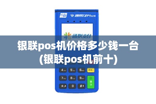 银联pos机价格多少钱一台(银联pos机前十)