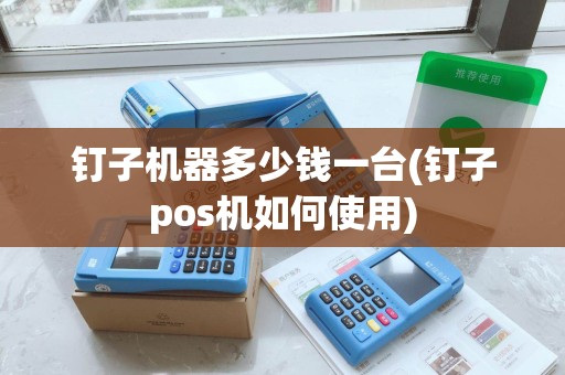 钉子机器多少钱一台(钉子pos机如何使用)