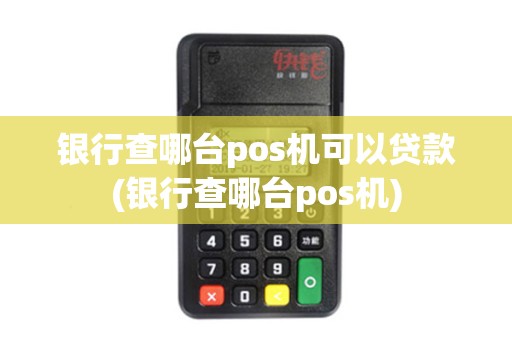 银行查哪台pos机可以贷款(银行查哪台pos机)