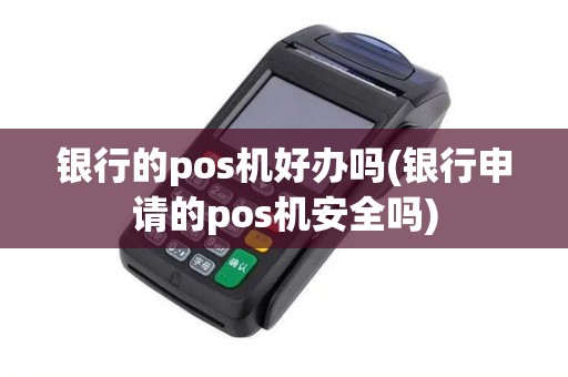 银行的pos机好办吗(银行申请的pos机安全吗)