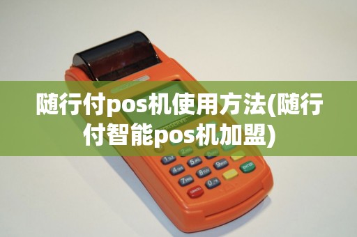 随行付pos机使用方法(随行付智能pos机加盟)