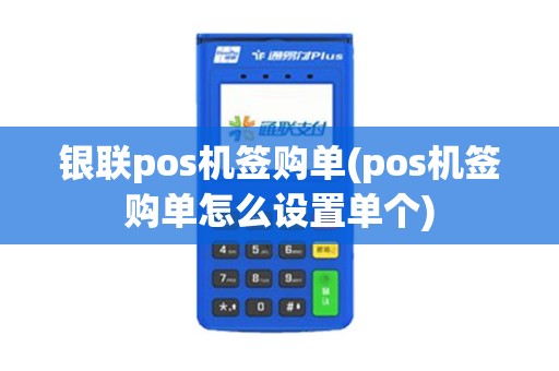 银联pos机签购单(pos机签购单怎么设置单个)
