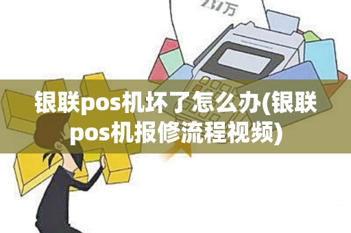 银联pos机坏了怎么办(银联pos机报修流程视频)