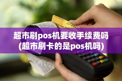 超市刷pos机要收手续费吗(超市刷卡的是pos机吗)