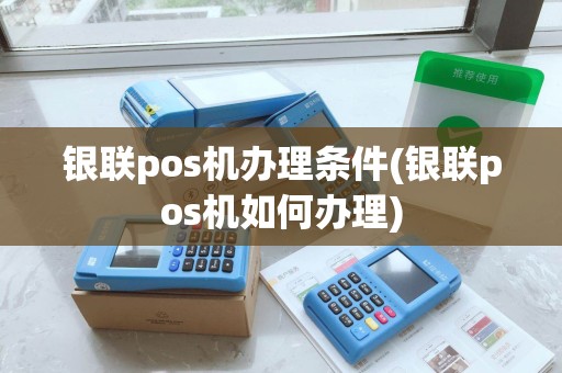 银联pos机办理条件(银联pos机如何办理)