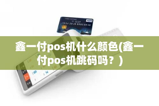 鑫一付pos机什么颜色(鑫一付pos机跳码吗？)