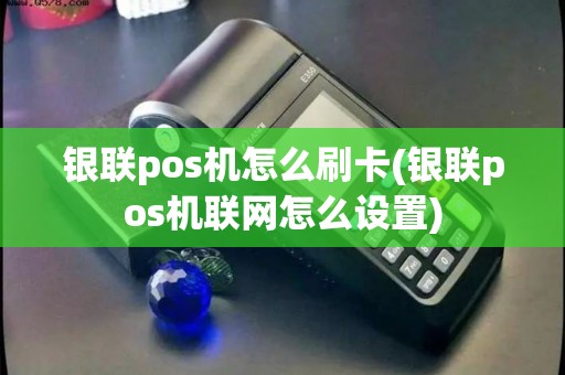 银联pos机怎么刷卡(银联pos机联网怎么设置)