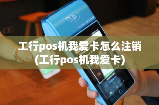 工行pos机我爱卡怎么注销(工行pos机我爱卡)