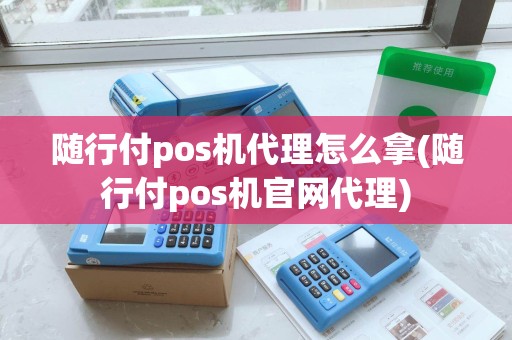 随行付pos机代理怎么拿(随行付pos机官网代理)