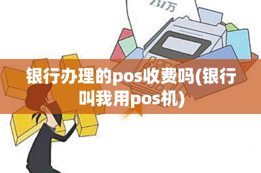 银行办理的pos收费吗(银行叫我用pos机)