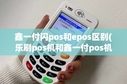 鑫一付闪pos和epos区别(乐刷pos机和鑫一付pos机)