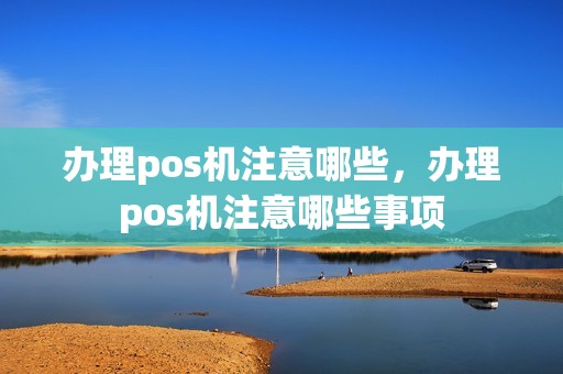 办理pos机注意哪些，办理pos机注意哪些事项