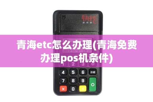 青海etc怎么办理(青海免费办理pos机条件)