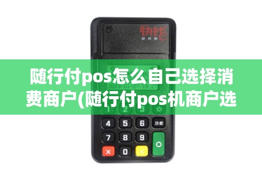 随行付pos怎么自己选择消费商户(随行付pos机商户选择)