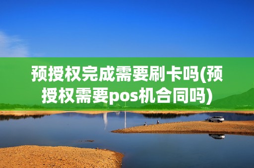 预授权完成需要刷卡吗(预授权需要pos机合同吗)