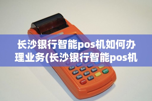 长沙银行智能pos机如何办理业务(长沙银行智能pos机如何办理)