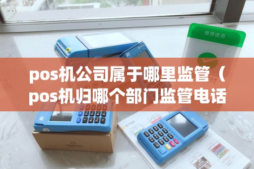 pos机公司属于哪里监管（pos机归哪个部门监管电话）