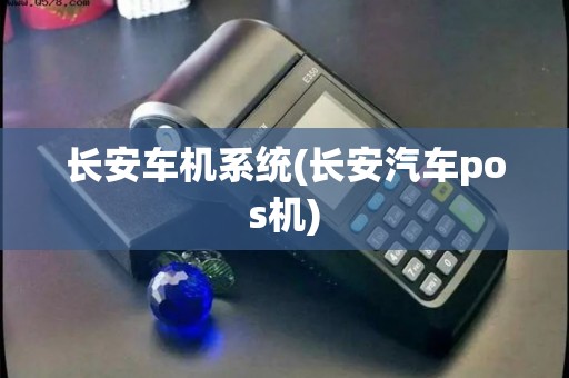 长安车机系统(长安汽车pos机)