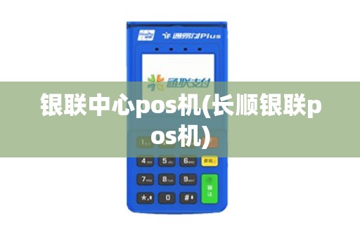 银联中心pos机(长顺银联pos机)