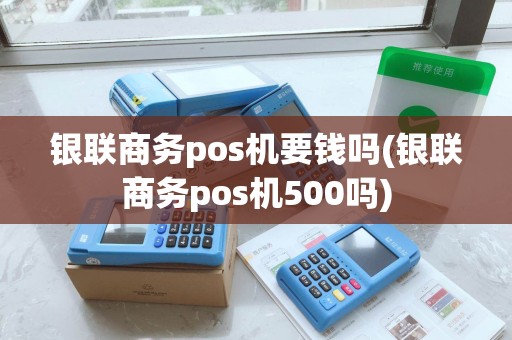 银联商务pos机要钱吗(银联商务pos机500吗)