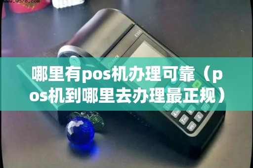 哪里有pos机办理可靠（pos机到哪里去办理最正规）