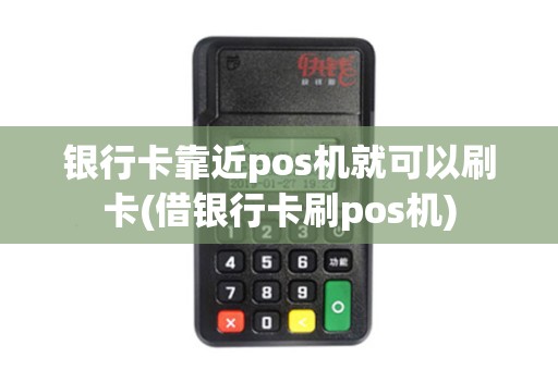 银行卡靠近pos机就可以刷卡(借银行卡刷pos机)