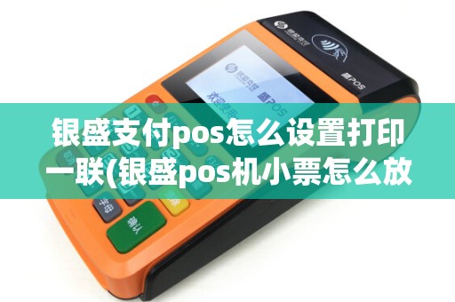银盛支付pos怎么设置打印一联(银盛pos机小票怎么放)