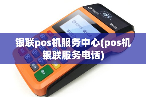 银联pos机服务中心(pos机银联服务电话)