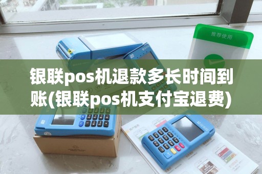银联pos机退款多长时间到账(银联pos机支付宝退费)